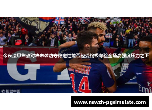 今夜法甲焦点对决来袭防守稳定性能否经受终极考验全场高强度压力之下 今夜法甲焦点对决来袭防守稳定性能否经受终极考验全场高强度压力之下