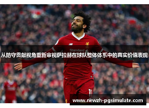 从防守贡献视角重新审视萨拉赫在球队整体体系中的真实价值表现
