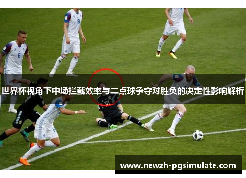 世界杯视角下中场拦截效率与二点球争夺对胜负的决定性影响解析 世界杯视角下中场拦截效率与二点球争夺对胜负的决定性影响解析