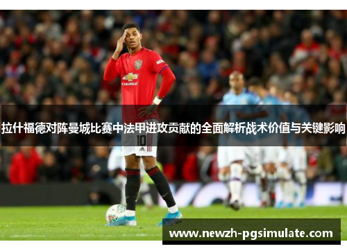拉什福德对阵曼城比赛中法甲进攻贡献的全面解析战术价值与关键影响 拉什福德对阵曼城比赛中法甲进攻贡献的全面解析战术价值与关键影响