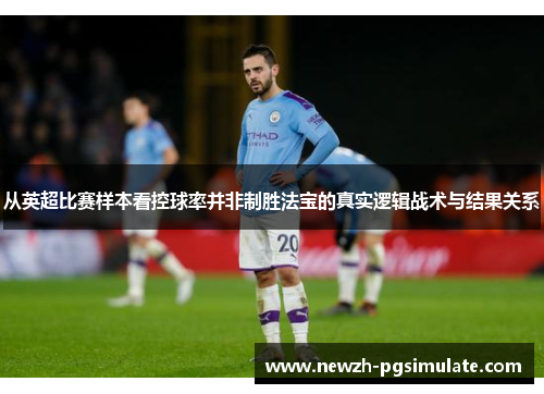 从英超比赛样本看控球率并非制胜法宝的真实逻辑战术与结果关系 从英超比赛样本看控球率并非制胜法宝的真实逻辑战术与结果关系