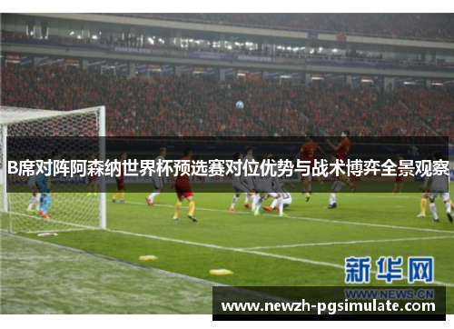 B席对阵阿森纳世界杯预选赛对位优势与战术博弈全景观察 B席对阵阿森纳世界杯预选赛对位优势与战术博弈全景观察