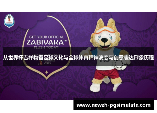 从世界杯吉祥物看足球文化与全球体育精神演变与创意表达形象历程 从世界杯吉祥物看足球文化与全球体育精神演变与创意表达形象历程
