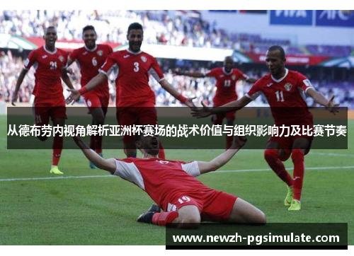 从德布劳内视角解析亚洲杯赛场的战术价值与组织影响力及比赛节奏