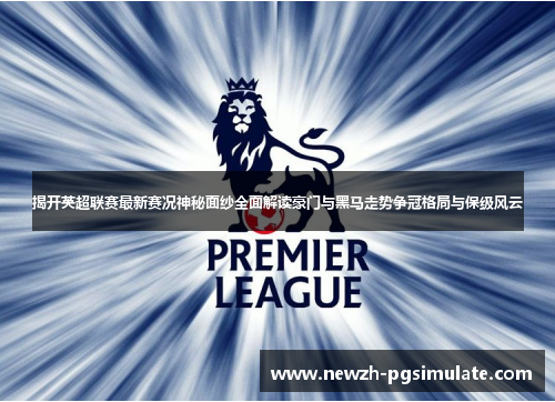 揭开英超联赛最新赛况神秘面纱全面解读豪门与黑马走势争冠格局与保级风云