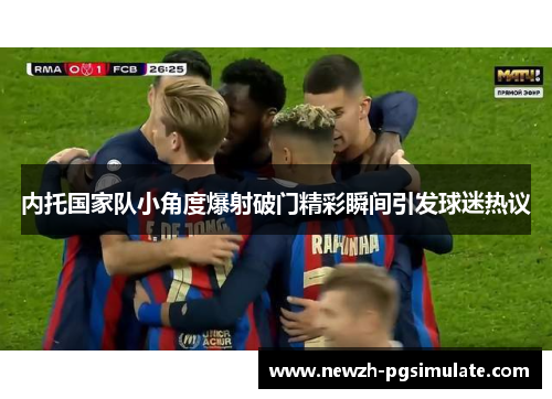 内托国家队小角度爆射破门精彩瞬间引发球迷热议