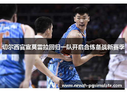 切尔西官宣莫雷拉回归一队开启合练备战新赛季 切尔西官宣莫雷拉回归一队开启合练备战新赛季