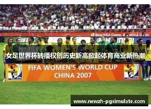 女足世界杯转播权创历史新高掀起体育商业新热潮 女足世界杯转播权创历史新高掀起体育商业新热潮