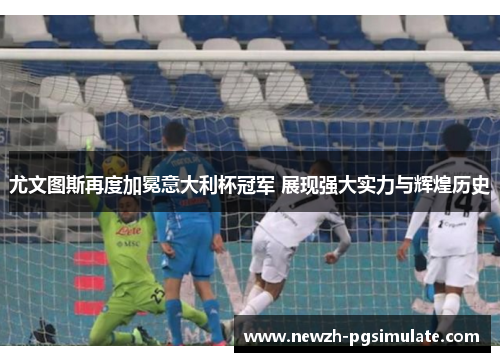 尤文图斯再度加冕意大利杯冠军 展现强大实力与辉煌历史 尤文图斯再度加冕意大利杯冠军 展现强大实力与辉煌历史