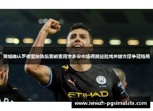 曼城确认罗德里缺阵后重新重用京多安中场调度经验成关键支撑争冠格局 曼城确认罗德里缺阵后重新重用京多安中场调度经验成关键支撑争冠格局