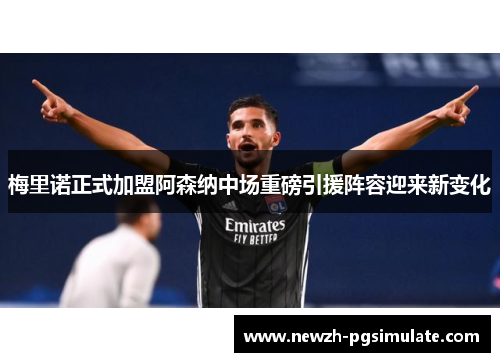 梅里诺正式加盟阿森纳中场重磅引援阵容迎来新变化