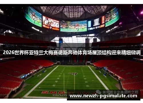 2026世界杯亚特兰大梅赛德斯奔驰体育场屋顶结构迎来精细微调 2026世界杯亚特兰大梅赛德斯奔驰体育场屋顶结构迎来精细微调
