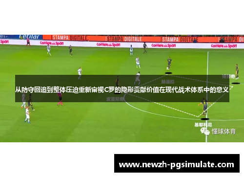 从防守回追到整体压迫重新审视C罗的隐形贡献价值在现代战术体系中的意义 从防守回追到整体压迫重新审视C罗的隐形贡献价值在现代战术体系中的意义
