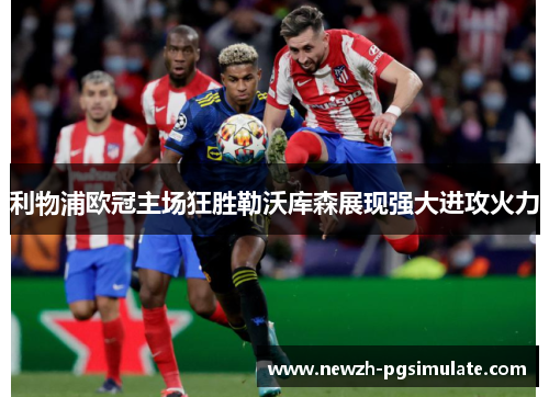 利物浦欧冠主场狂胜勒沃库森展现强大进攻火力