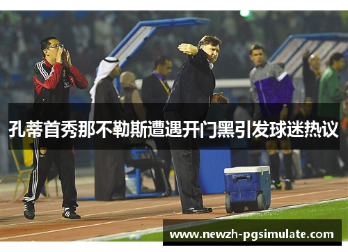 孔蒂首秀那不勒斯遭遇开门黑引发球迷热议