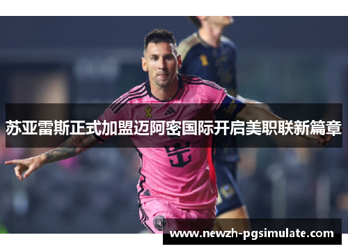 苏亚雷斯正式加盟迈阿密国际开启美职联新篇章 苏亚雷斯正式加盟迈阿密国际开启美职联新篇章