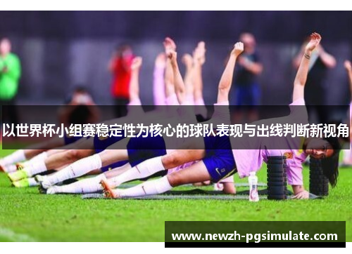 以世界杯小组赛稳定性为核心的球队表现与出线判断新视角