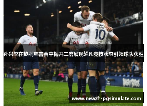 孙兴慜在热刺慈善赛中梅开二度展现超凡竞技状态引领球队获胜