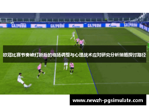 欧冠比赛节奏被打断后的临场调整与心理战术应对研究分析策略探讨路径 欧冠比赛节奏被打断后的临场调整与心理战术应对研究分析策略探讨路径