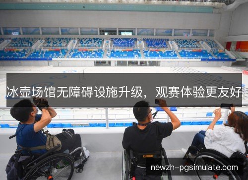 冰壶场馆无障碍设施升级，观赛体验更友好